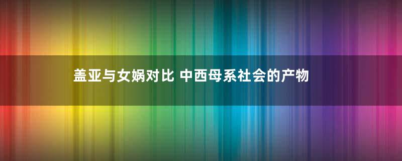 盖亚与女娲对比 中西母系社会的产物